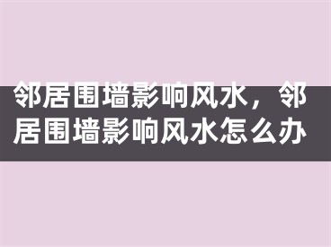 邻居围墙影响风水，邻居围墙影响风水怎么办