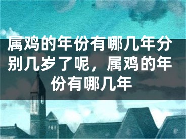 属鸡的年份有哪几年分别几岁了呢，属鸡的年份有哪几年
