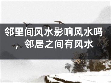 邻里间风水影响风水吗，邻居之间有风水