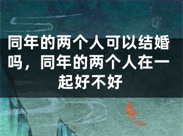 同年的两个人可以结婚吗，同年的两个人在一起好不好