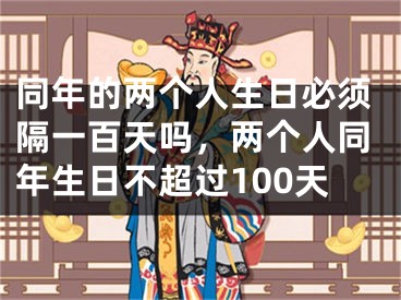 同年的两个人生日必须隔一百天吗，两个人同年生日不超过100天