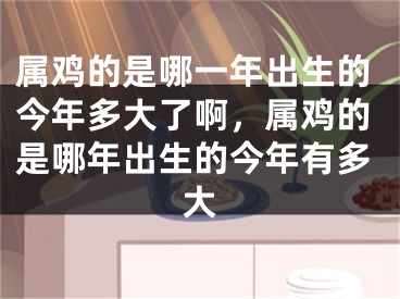 属鸡的是哪一年出生的今年多大了啊，属鸡的是哪年出生的今年有多大