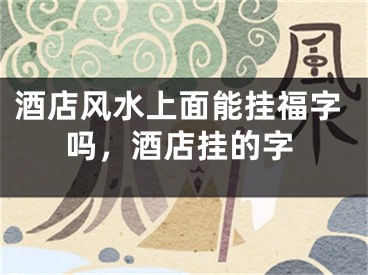 酒店风水上面能挂福字吗,酒店挂的字