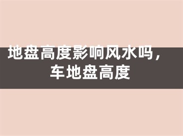 地盘高度影响风水吗，车地盘高度