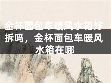 金杯面包车暖风水箱好拆吗,金杯面包车暖风水箱在哪