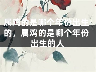 属鸡的是哪个年份出生的，属鸡的是哪个年份出生的人