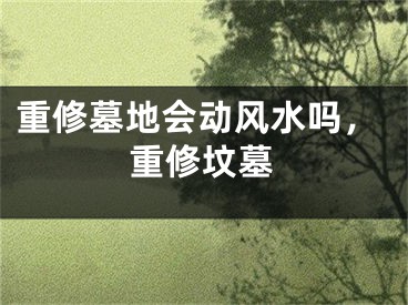 重修墓地会动风水吗，重修坟墓