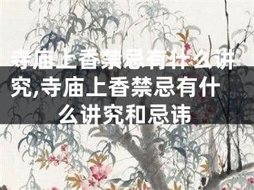 寺庙上香禁忌有什么讲究,寺庙上香禁忌有什么讲究和忌讳