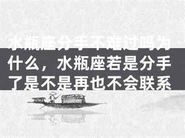 水瓶座分手不难过吗为什么，水瓶座若是分手了是不是再也不会联系