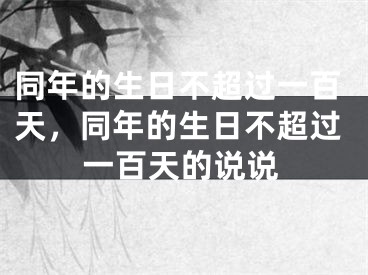 同年的生日不超过一百天，同年的生日不超过一百天的说说