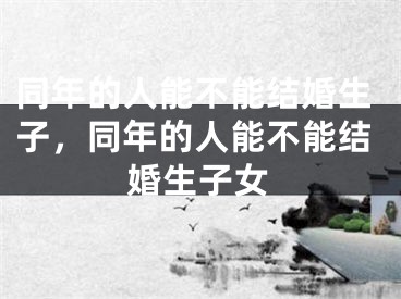 同年的人能不能结婚生子，同年的人能不能结婚生子女
