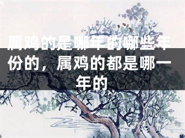 属鸡的是哪年的哪些年份的，属鸡的都是哪一年的