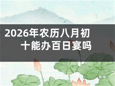 2026年农历八月初十能办百日宴吗