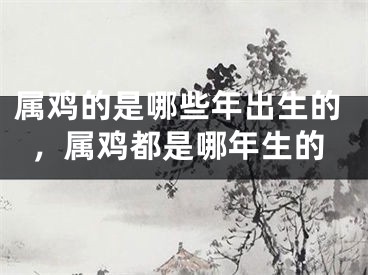 属鸡的是哪些年出生的,属鸡都是哪年生的