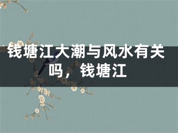 钱塘江大潮与风水有关吗，钱塘江