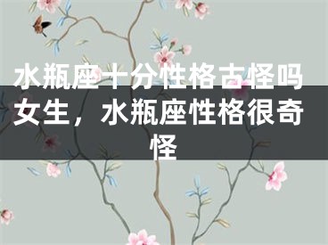 水瓶座十分性格古怪吗女生，水瓶座性格很奇怪