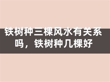 铁树种三棵风水有关系吗，铁树种几棵好