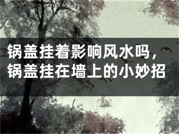 锅盖挂着影响风水吗，锅盖挂在墙上的小妙招