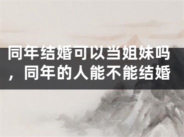 同年结婚可以当姐妹吗，同年的人能不能结婚