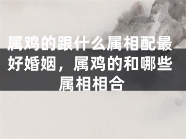 属鸡的跟什么属相配最好婚姻，属鸡的和哪些属相相合