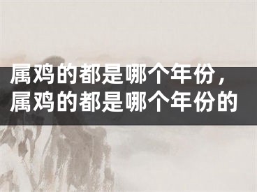 属鸡的都是哪个年份，属鸡的都是哪个年份的