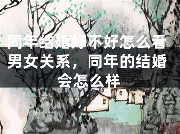 同年结婚好不好怎么看男女关系，同年的结婚会怎么样