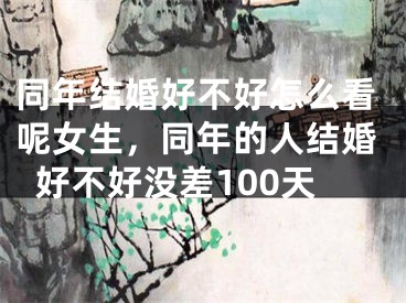 同年结婚好不好怎么看呢女生，同年的人结婚好不好没差100天