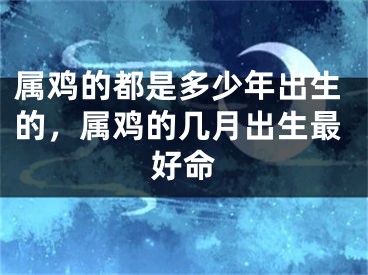 属鸡的都是多少年出生的，属鸡的几月出生最好命
