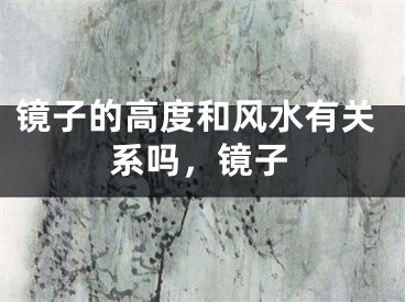 镜子的高度和风水有关系吗,镜子
