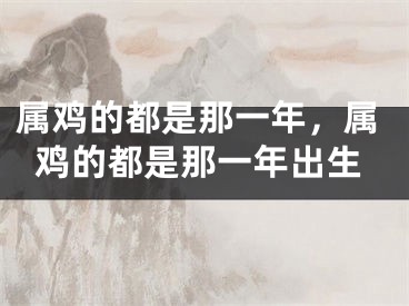 属鸡的都是那一年，属鸡的都是那一年出生