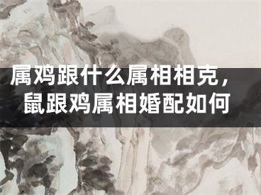 属鸡跟什么属相相克，鼠跟鸡属相婚配如何