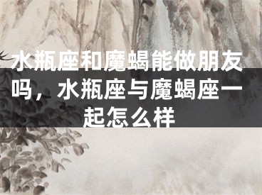 水瓶座和魔蝎能做朋友吗，水瓶座与魔蝎座一起怎么样