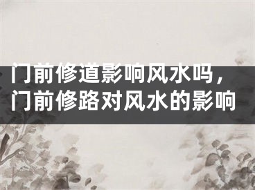 门前修道影响风水吗，门前修路对风水的影响