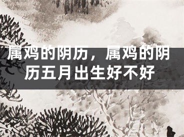 属鸡的阴历，属鸡的阴历五月出生好不好