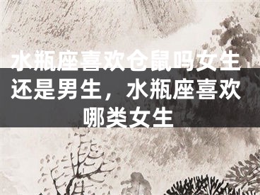 水瓶座喜欢仓鼠吗女生还是男生，水瓶座喜欢哪类女生