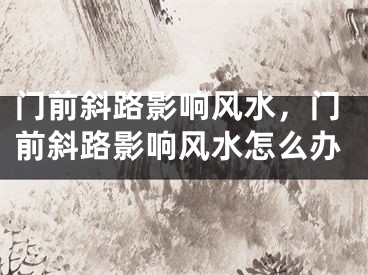 门前斜路影响风水，门前斜路影响风水怎么办