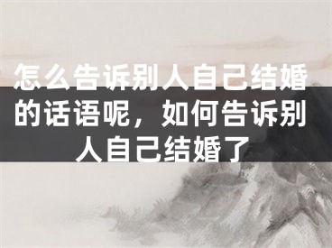 怎么告诉别人自己结婚的话语呢，如何告诉别人自己结婚了