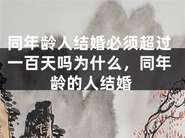 同年龄人结婚必须超过一百天吗为什么，同年龄的人结婚
