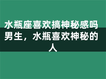 水瓶座喜欢搞神秘感吗男生，水瓶喜欢神秘的人