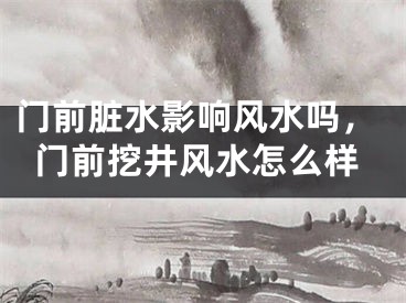 门前脏水影响风水吗，门前挖井风水怎么样