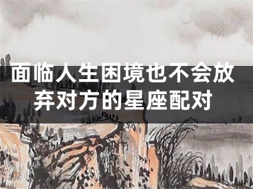 面临人生困境也不会放弃对方的星座配对