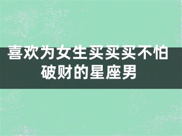 喜欢为女生买买买不怕破财的星座男