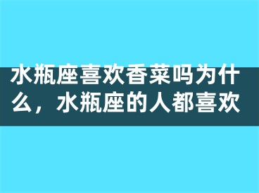 水瓶座喜欢香菜吗为什么，水瓶座的人都喜欢