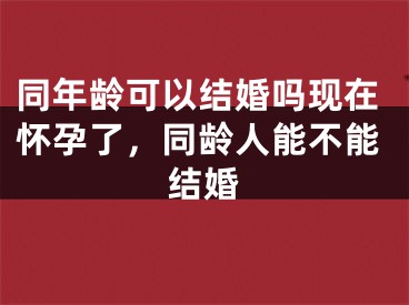 同年龄可以结婚吗现在怀孕了，同龄人能不能结婚