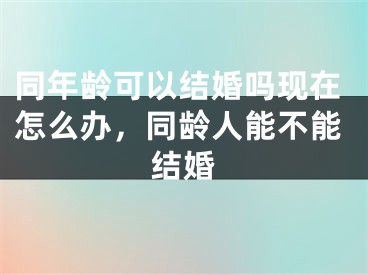 同年龄可以结婚吗现在怎么办，同龄人能不能结婚