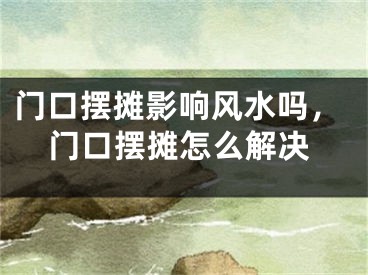 门口摆摊影响风水吗，门口摆摊怎么解决