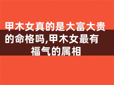 甲木女真的是大富大贵的命格吗,甲木女最有福气的属相