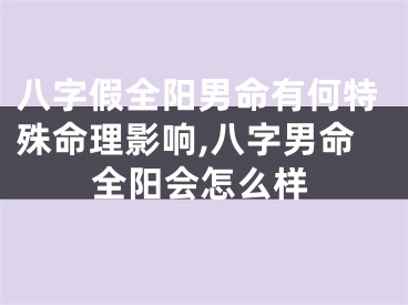 八字假全阳男命有何特殊命理影响,八字男命全阳会怎么样