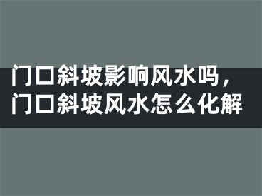 门口斜坡影响风水吗，门口斜坡风水怎么化解