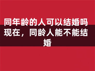 同年龄的人可以结婚吗现在，同龄人能不能结婚